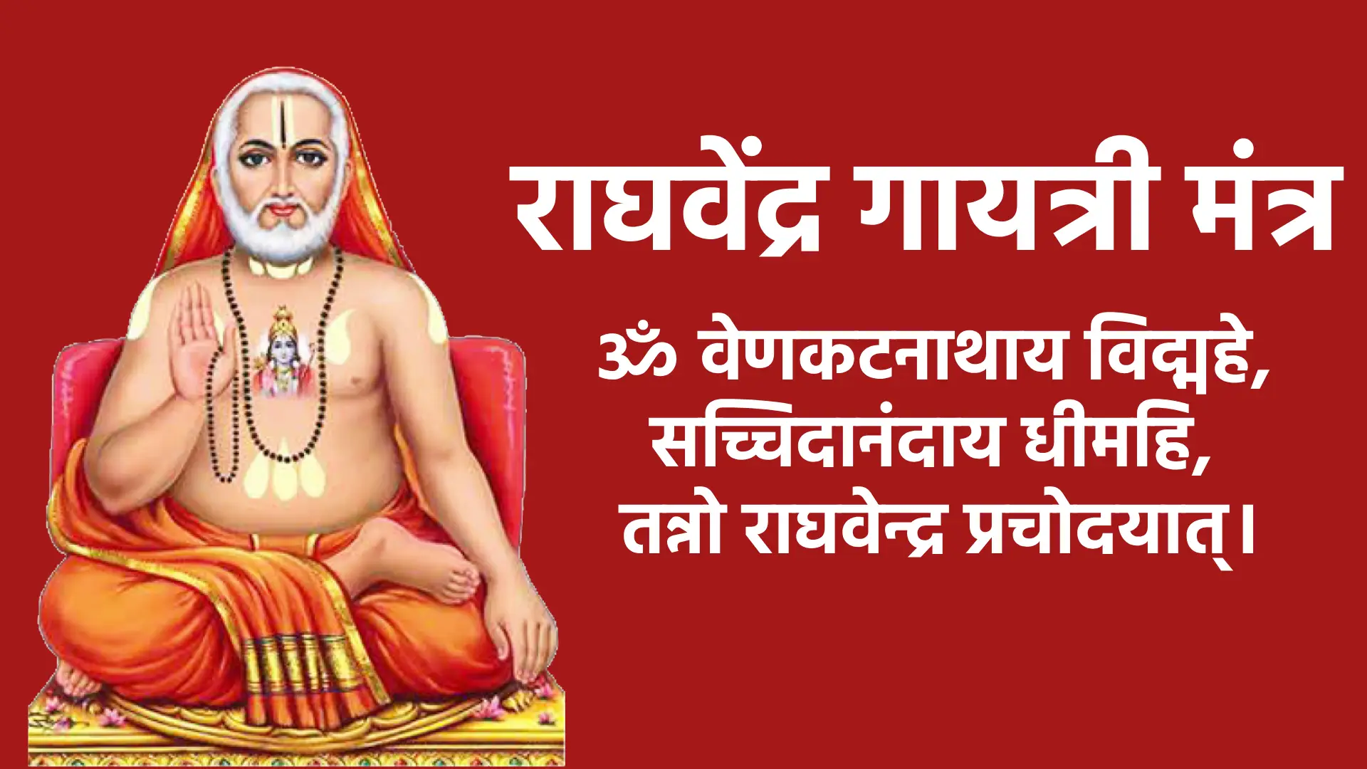 Raghavendra Gayatri Mantra ॐ वेणकटनाथाय विद्महे, सच्चिदानंदाय धीमहि, तन्नो राघवेन्द्र प्रचोदयात्।