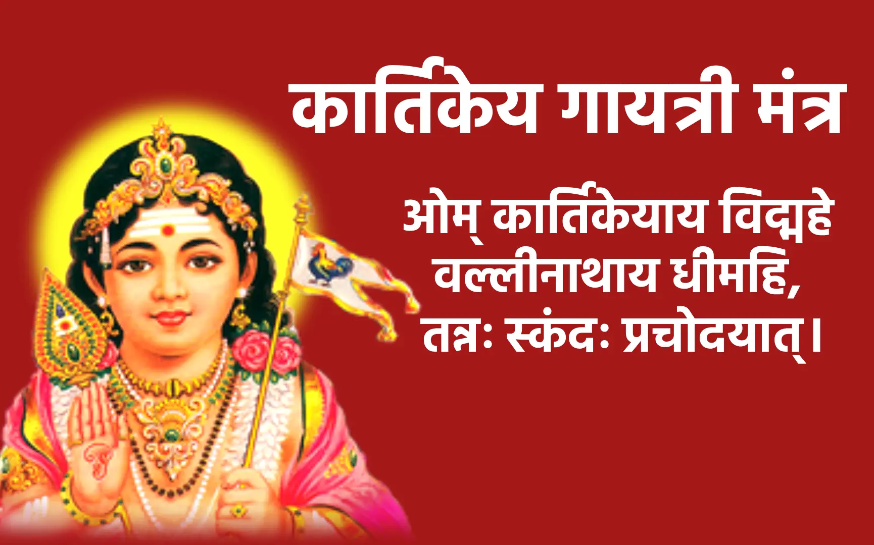 कार्तिकेय गायत्री मंत्र ओम् कार्तिकेयाय विद्महे वल्लीनाथाय धीमहि, तन्नः स्कंदः प्रचोदयात्।