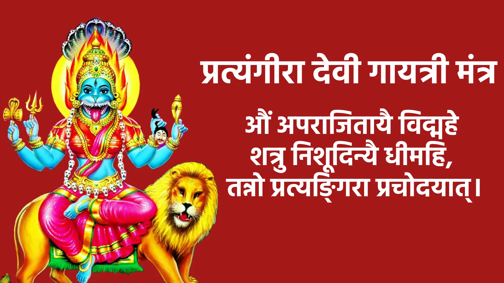 मंत्र औं अपराजितायै विद्महे शत्रु निशूदिन्यै धीमहि, तन्नो प्रत्यङ्गिरा प्रचोदयात्।